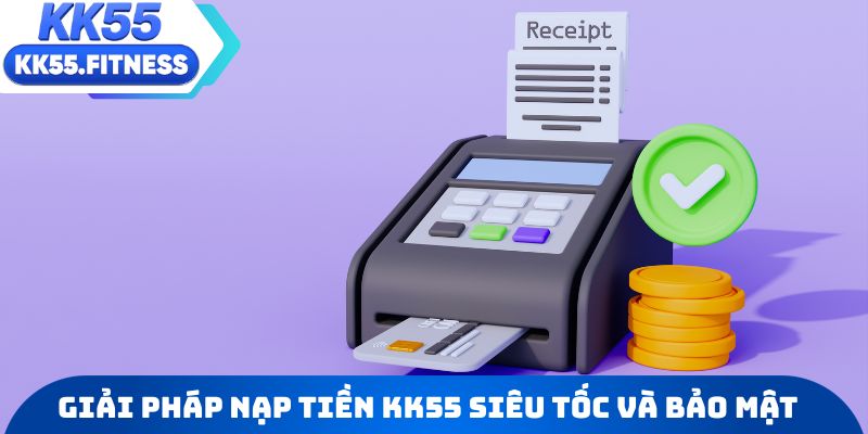 Các giải pháp nạp tiền KK55 siêu tốc và bảo mật tuyệt đối