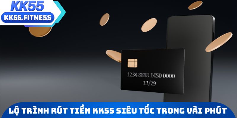 Lộ trình rút tiền KK55 siêu tốc chỉ trong vài phút