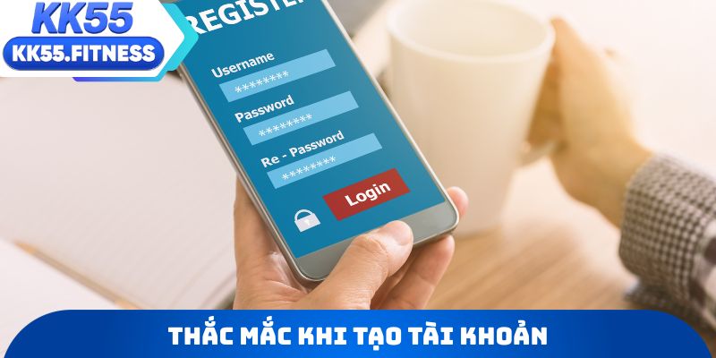 Thông tin cần biết về các thắc mắc khi tạo tài khoản KK55